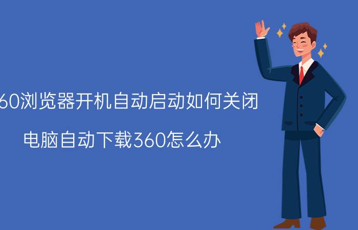 360浏览器开机自动启动如何关闭 电脑自动下载360怎么办？